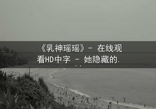 《乳神瑶瑶》- 在线观看HD中字 - 她隐藏的秘密即将引爆网络