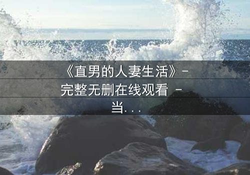 《直男的人妻生活》- 完整无删在线观看 - 当钢铁直男被迫扮演完美妻子