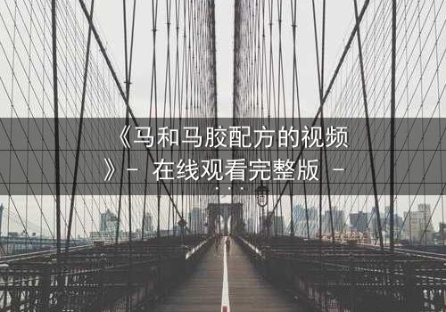 《马和马胶配方的视频》- 在线观看完整版 - 揭开配方背后的惊天秘密