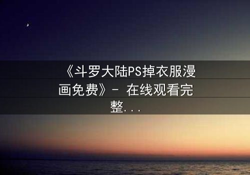 《斗罗大陆PS掉衣服漫画免费》- 在线观看完整无删 - 揭开隐藏的真相与禁忌之恋