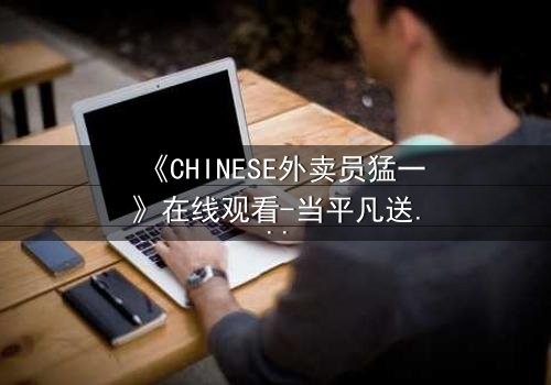 《CHINESE外卖员猛一》在线观看-当平凡送餐员卷入致命阴谋