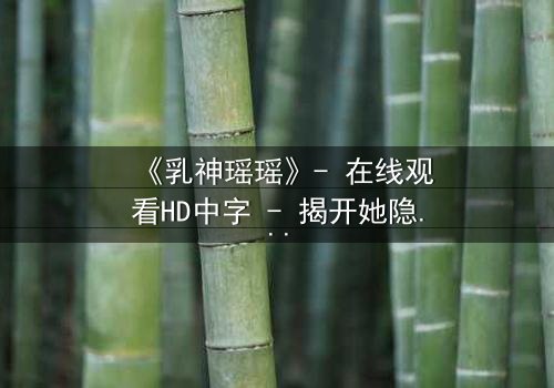 《乳神瑶瑶》- 在线观看HD中字 - 揭开她隐藏的致命秘密