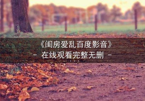 《闺房爱乱百度影音》- 在线观看完整无删 - 揭秘禁忌之恋的致命诱惑