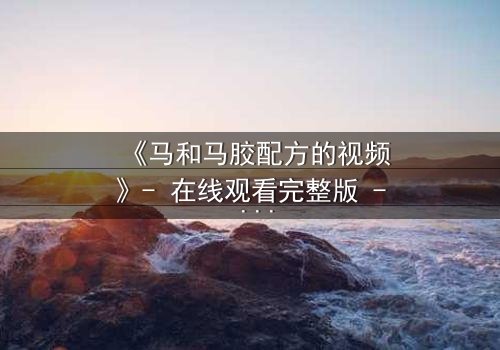 《马和马胶配方的视频》- 在线观看完整版 - 揭秘配方背后的惊天秘密