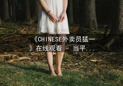 《CHINESE外卖员猛一》在线观看 - 当平凡外卖箱藏匿惊天秘密