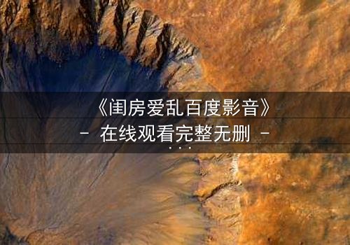 《闺房爱乱百度影音》- 在线观看完整无删 - 揭秘禁忌之恋的隐秘角落