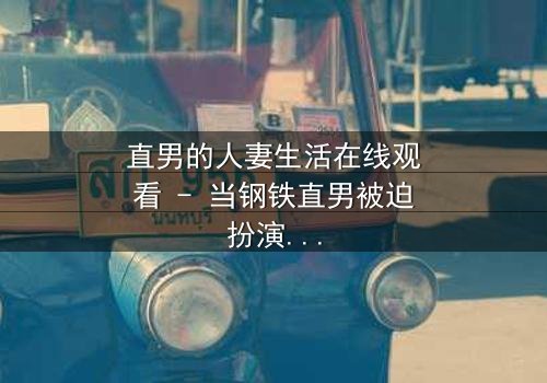 直男的人妻生活在线观看 - 当钢铁直男被迫扮演完美妻子,他的世界会崩塌吗?