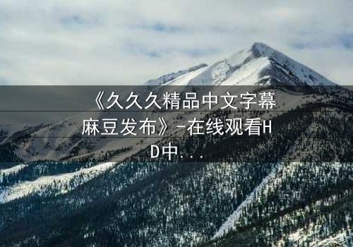 《久久久精品中文字幕麻豆发布》-在线观看HD中字 - 第8集完整无删