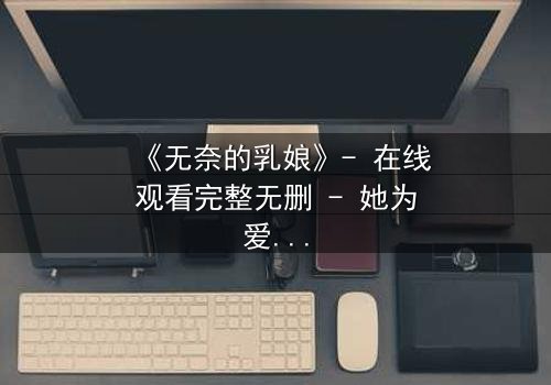 《无奈的乳娘》- 在线观看完整无删 - 她为爱牺牲一切,却换来背叛与复仇