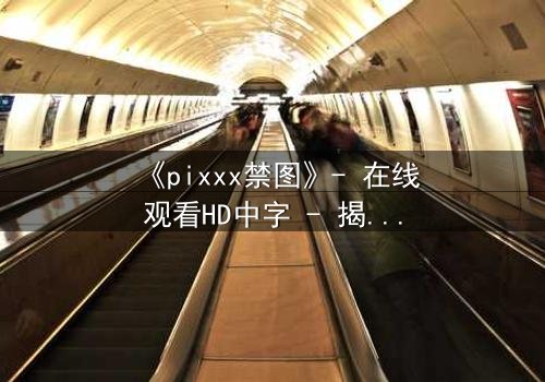 《pixxx禁图》- 在线观看HD中字 - 揭开数字时代的隐秘禁忌