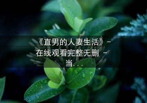 《直男的人妻生活》- 在线观看完整无删 - 当钢铁直男被迫扮演完美妻子,秘密即将引爆!