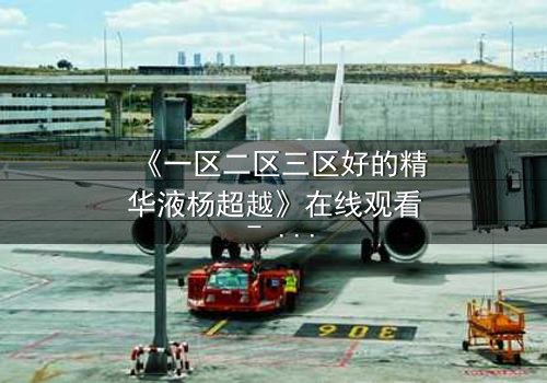 《一区二区三区好的精华液杨超越》在线观看 - 当美妆与命运交织,谁能破解终极谜题?