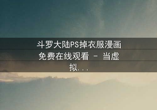 斗罗大陆PS掉衣服漫画免费在线观看 - 当虚拟角色突破次元壁,你敢直面这场视觉盛宴吗?