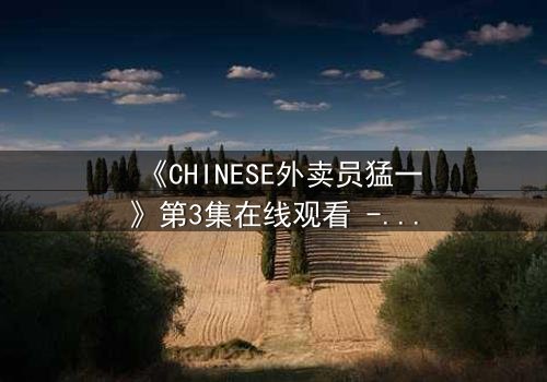 《CHINESE外卖员猛一》第3集在线观看 - 当平凡生活撞上惊天秘密