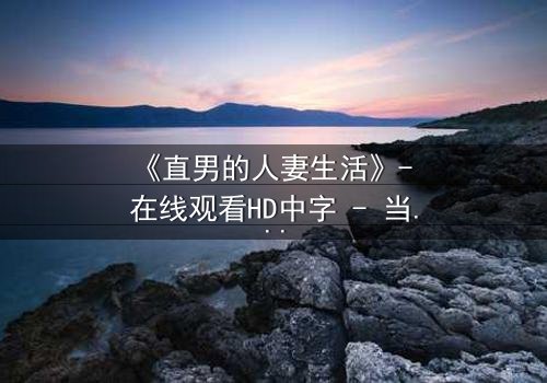 《直男的人妻生活》- 在线观看HD中字 - 当钢铁直男被迫扮演完美妻子,秘密即将曝光!