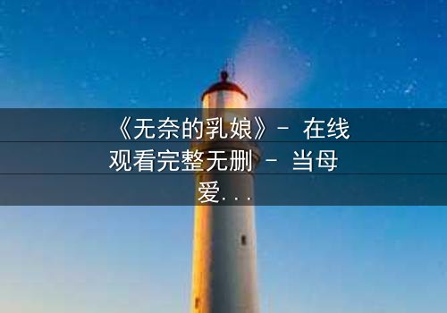 《无奈的乳娘》- 在线观看完整无删 - 当母爱与命运交织,她如何抉择?