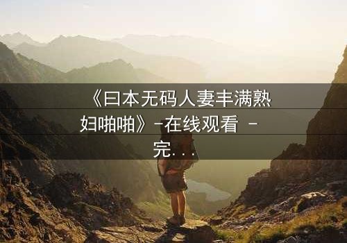 《曰本无码人妻丰满熟妇啪啪》-在线观看 - 完整无删第7集