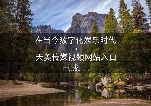 《天美传媒视频网站入口》- 在线观看、HD中字 - 免费、1080P超清