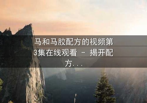马和马胶配方的视频第3集在线观看 - 揭开配方背后的惊天秘密