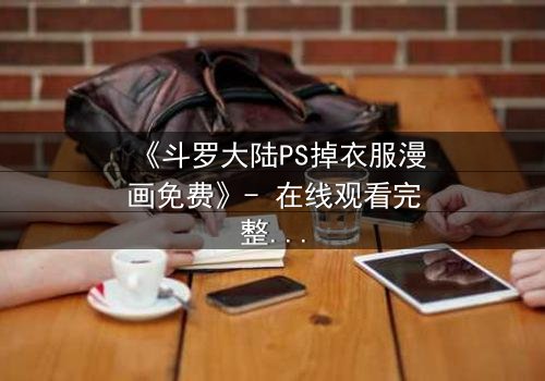 《斗罗大陆PS掉衣服漫画免费》- 在线观看完整无删 - 揭开隐藏的视觉秘密