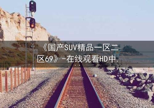 《国产SUV精品一区二区69》-在线观看HD中字 - 免费1080P超清完整无删