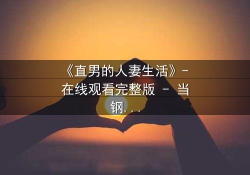 《直男的人妻生活》- 在线观看完整版 - 当钢铁直男被迫扮演完美主夫