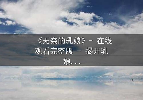 《无奈的乳娘》- 在线观看完整版 - 揭开乳娘背后不为人知的辛酸秘密