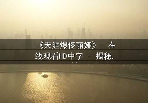 《天涯爆佟丽娅》- 在线观看HD中字 - 揭秘她为何一夜爆红全网