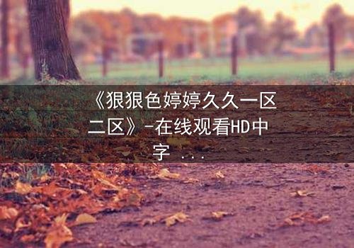 《狠狠色婷婷久久一区二区》-在线观看HD中字 - 免费1080P超清完整无删