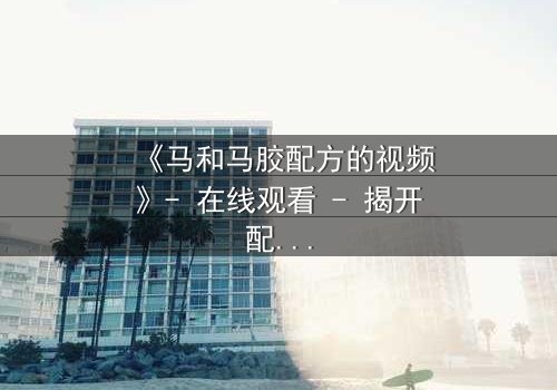 《马和马胶配方的视频》- 在线观看 - 揭开配方背后的惊天秘密