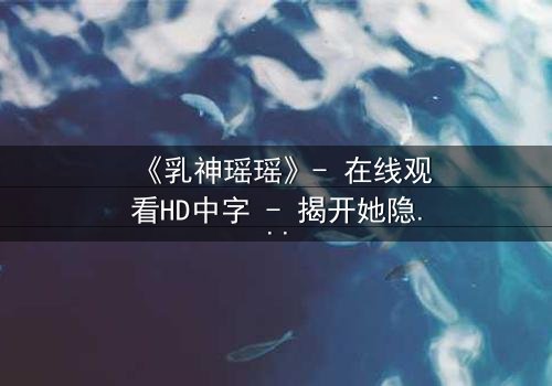 《乳神瑶瑶》- 在线观看HD中字 - 揭开她隐藏的惊天秘密