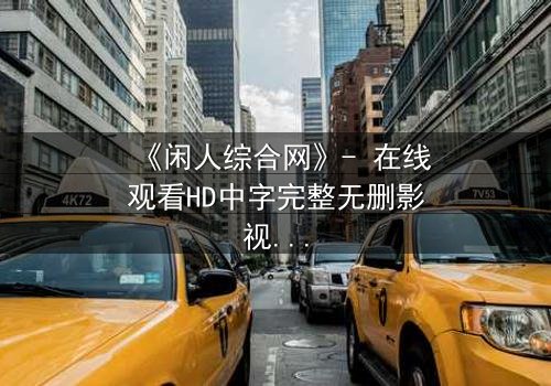 《闲人综合网》- 在线观看HD中字完整无删影视大全第3集 - 揭开都市闲人的隐秘真相