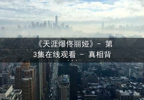 《天涯爆佟丽娅》- 第3集在线观看 - 真相背后,谁在操控她的命运?