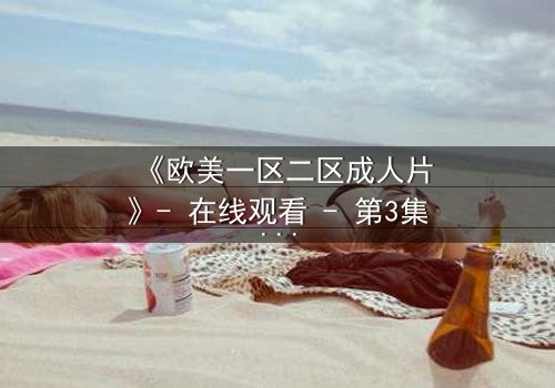 《欧美一区二区成人片》- 在线观看 - 第3集完整无删