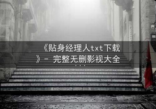 《贴身经理人txt下载》- 完整无删影视大全 - 揭开职场与情感的致命博弈