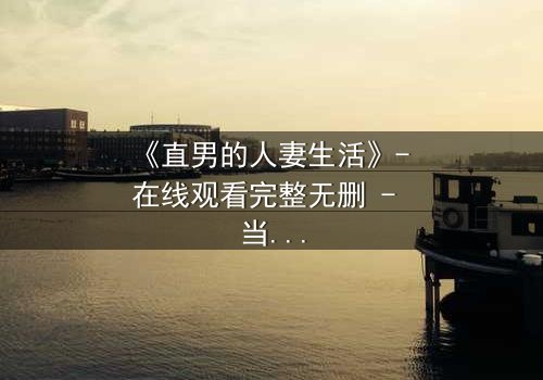 《直男的人妻生活》- 在线观看完整无删 - 当钢铁直男被迫扮演完美主夫