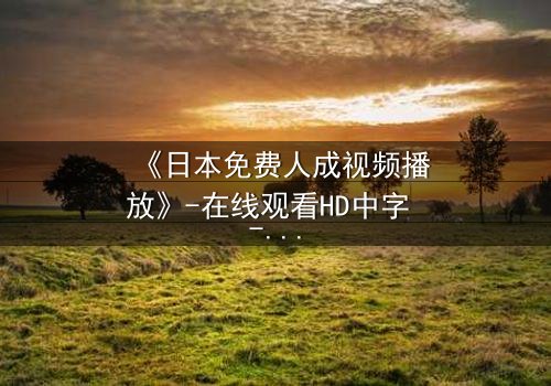 《日本免费人成视频播放》-在线观看HD中字 - 免费1080P超清完整无删