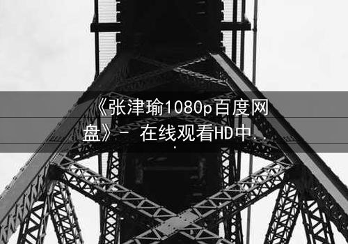 《张津瑜1080p百度网盘》- 在线观看HD中字完整版 - 揭开隐藏的真相,你敢直面吗?