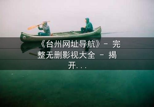 《台州网址导航》- 完整无删影视大全 - 揭开数字迷宫的生死密码