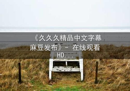 《久久久精品中文字幕麻豆发布》- 在线观看HD中字 - 第3集完整无删