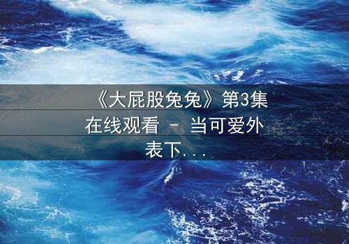 《大屁股兔兔》第3集在线观看 - 当可爱外表下隐藏着惊天秘密