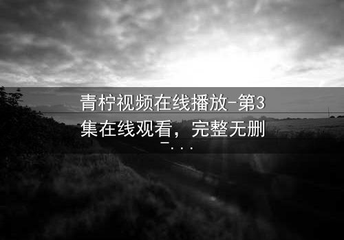 青柠视频在线播放-第3集在线观看,完整无删 - 当真相撕裂平静,谁在幕后操控一切?