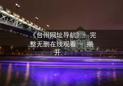 《台州网址导航》- 完整无删在线观看 - 揭开数字迷局背后的生死较量