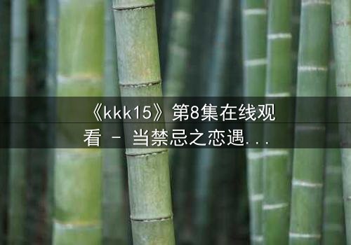 《kkk15》第8集在线观看 - 当禁忌之恋遇上致命真相