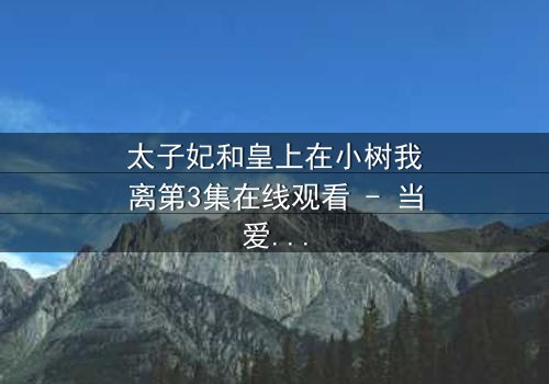 太子妃和皇上在小树我离第3集在线观看 - 当爱恨交织,命运何去何从?