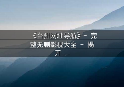 《台州网址导航》- 完整无删影视大全 - 揭开数字迷局背后的生死博弈