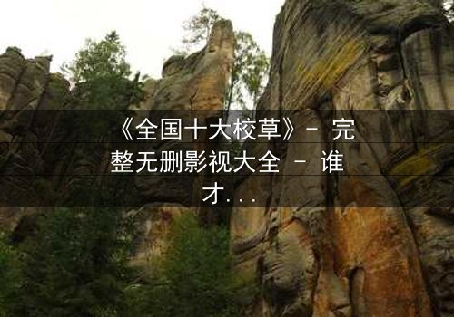 《全国十大校草》- 完整无删影视大全 - 谁才是校园王者的终极秘密?