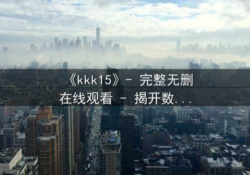 《kkk15》- 完整无删在线观看 - 揭开数字背后的惊天秘密
