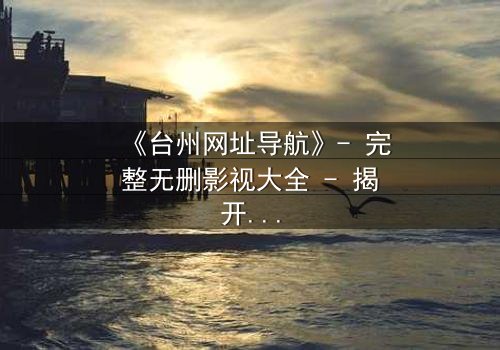 《台州网址导航》- 完整无删影视大全 - 揭开数字迷局背后的生死较量