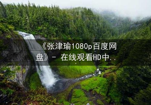 《张津瑜1080p百度网盘》- 在线观看HD中字完整无删 - 当秘密被揭开,谁还能全身而退?